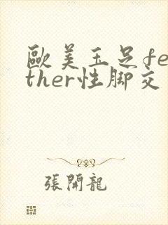 欧美玉足feather性脚交