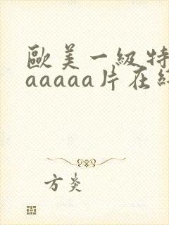 欧美一级特黄aaaaaa片在线看