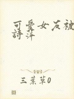 可爱女友被调教诗萍