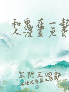 和鬼在一起的男人漫画免费阅读下拉式