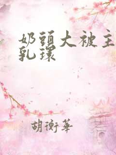 奶头大被主人穿乳环