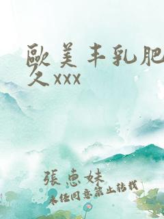 欧美丰乳肥臀久久xxx