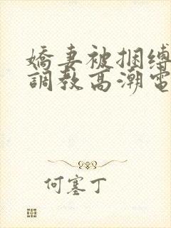 娇妻被捆缚羞耻调教高潮电影