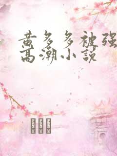 黄多多被强c到高潮小说