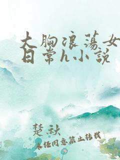 大胸浪荡女挨脔日常h小说