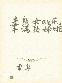 老熟女av风韵丰满熟妇啪啪区老熟熟女