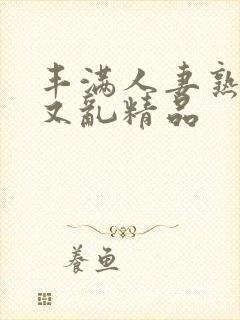 丰满人妻熟妇乱又乱精品