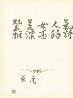 赞美女人气质高雅漂亮的诗句七律