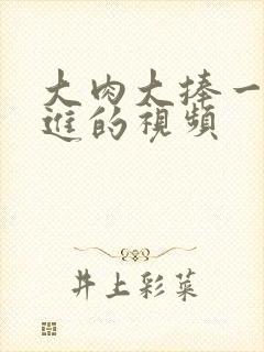 大肉大捧一出一进的视频