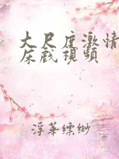 大尺度激情吻戏床戏视频