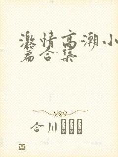 激情高潮小说短篇合集