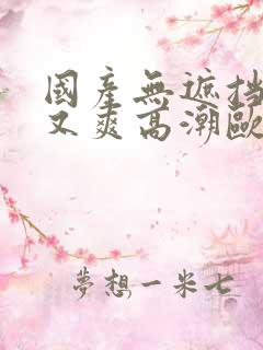 国产无遮挡又黄又爽高潮欧美