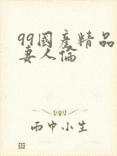 99国产精品人妻人伦