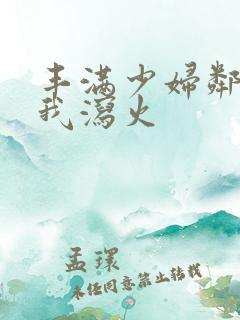 丰满少妇邻居找我泻火