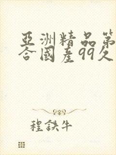 亚洲精品第一综合国产99久久久