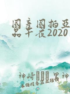 国产国拍亚洲精品午夜2020