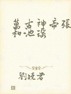 万古神帝张若尘和池瑶