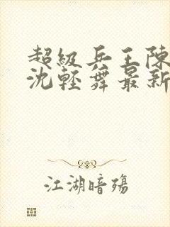 超级兵王陈六何沈轻舞最新章节