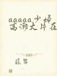 aaaaa少妇高潮大片在线