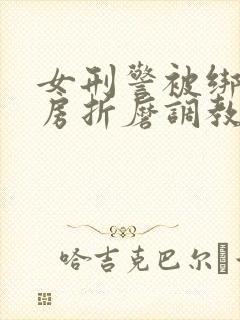 女刑警被绑在刑房折磨调教