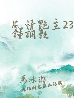 风情艳主23分钟调教