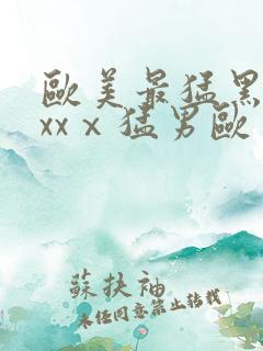 欧美最猛黑人xxxⅹ猛男欧