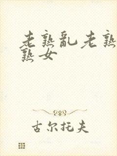老熟乱老熟女老熟女