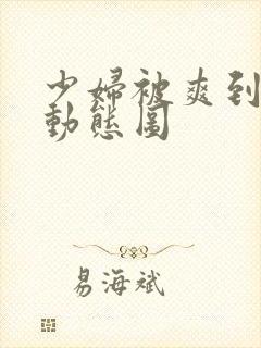 少妇被爽到高潮动态图