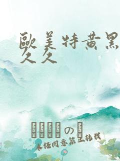 欧美特黄黑人久久久