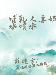 哺乳人妻奶头奶水喷水