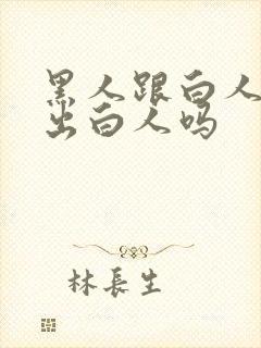 黑人跟白人能生出白人吗