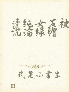 清纯女友被调教沉沦绿帽