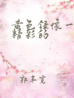 黄色录像一级带精彩的