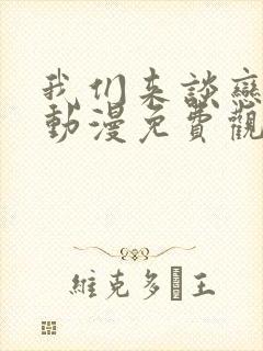 我们来谈恋爱吧动漫免费观看