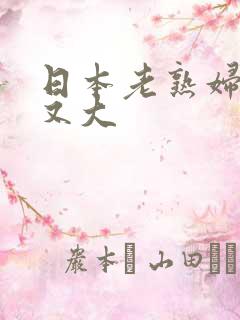 日本老熟妇又爽又大