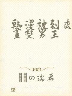 韩漫被到爽流漫画双男主