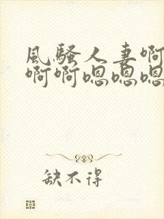风骚人妻啊啊啊啊啊嗯嗯嗯