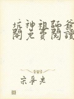 坑神祖师爷笔趣阁免费阅读无弹窗