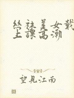 丝袜美女戴跳蛋上课高潮