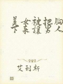 美女被把胸罩扣下来让男人摸