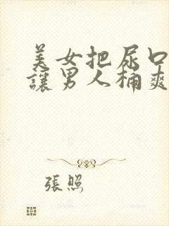 美女把尿口扒开让男人桶爽小说