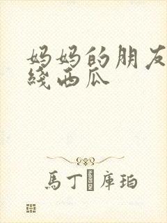 妈妈的朋友2在线西瓜