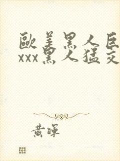 欧美黑人巨大xxxx黑人猛交