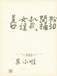 美女扒开粉嫩尿口让我桶30分钟