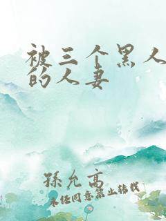 被三个黑人中出的人妻