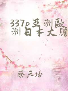 337p亚洲欧洲日本大胆色噜噜