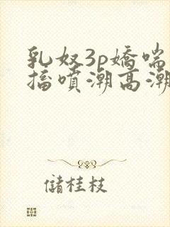 乳奴3p娇喘抽搐喷潮高潮视频