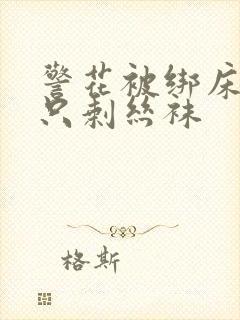 警花被绑床脱得只剩丝袜