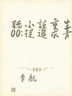 听小说重生2000:从追求青涩校花同桌开始