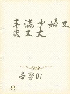 丰满少妇又紧又爽又大